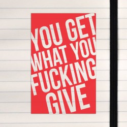 You get what you fucking give.