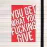 You get what you fucking give.