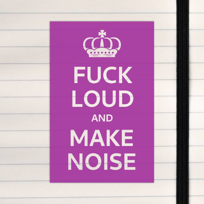 Fuck loud and make noise.