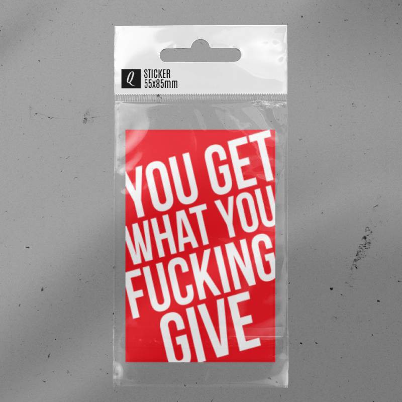 You get what you fucking give.